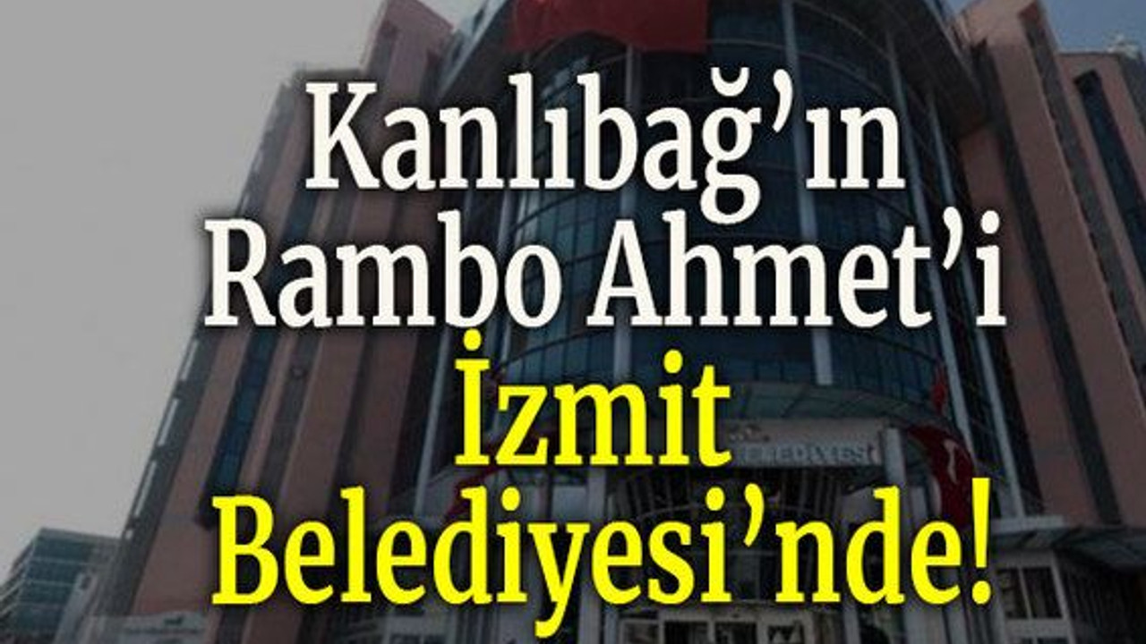 Kanlıbağ’ın Rambo Ahmet’i İzmit Belediyesi’nde!